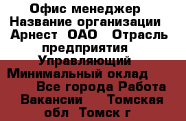 Офис-менеджер › Название организации ­ Арнест, ОАО › Отрасль предприятия ­ Управляющий › Минимальный оклад ­ 23 000 - Все города Работа » Вакансии   . Томская обл.,Томск г.